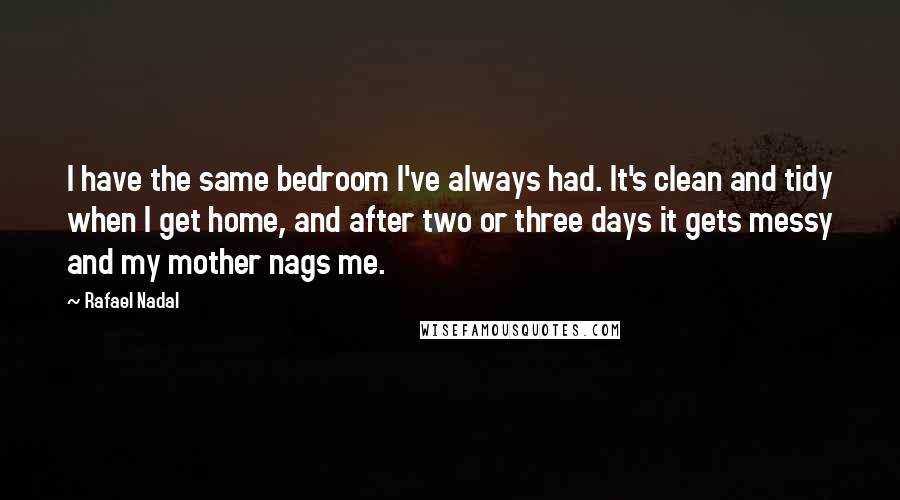 Rafael Nadal Quotes: I have the same bedroom I've always had. It's clean and tidy when I get home, and after two or three days it gets messy and my mother nags me.