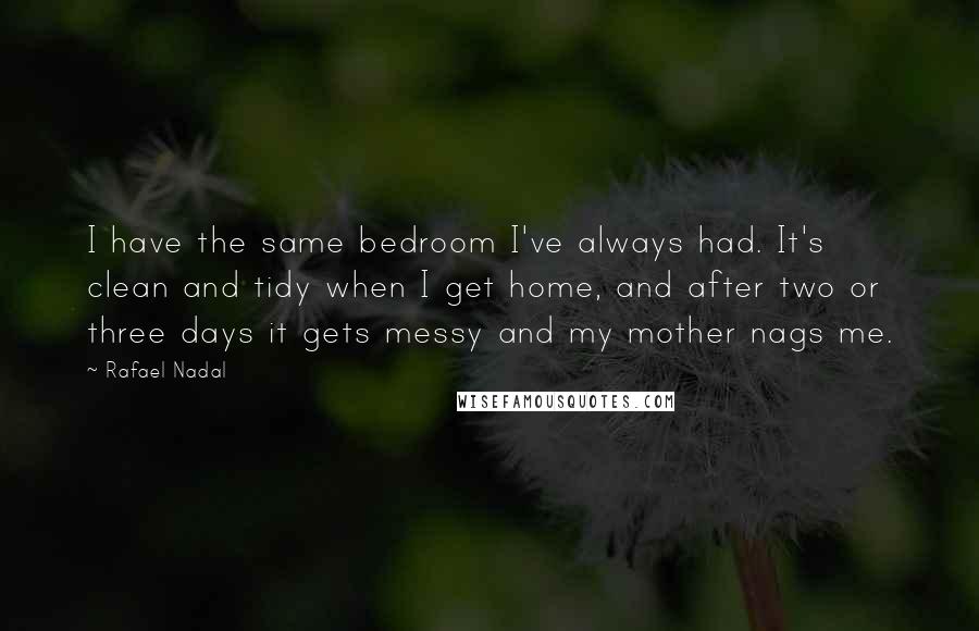 Rafael Nadal Quotes: I have the same bedroom I've always had. It's clean and tidy when I get home, and after two or three days it gets messy and my mother nags me.