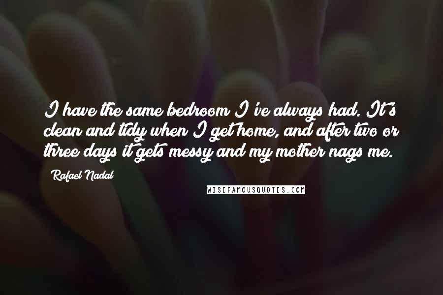 Rafael Nadal Quotes: I have the same bedroom I've always had. It's clean and tidy when I get home, and after two or three days it gets messy and my mother nags me.