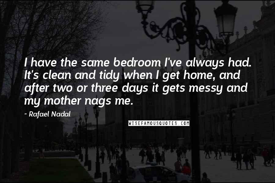 Rafael Nadal Quotes: I have the same bedroom I've always had. It's clean and tidy when I get home, and after two or three days it gets messy and my mother nags me.