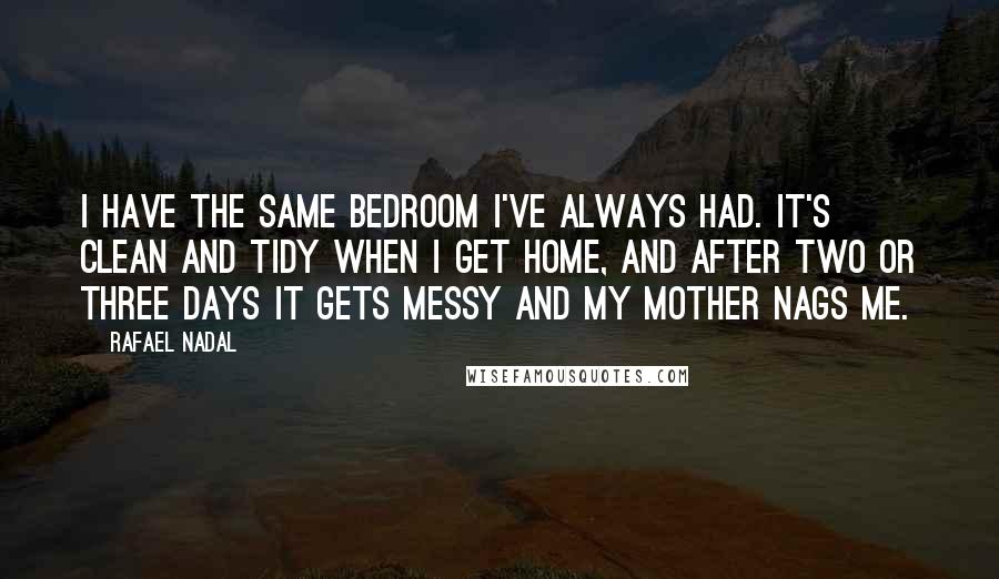 Rafael Nadal Quotes: I have the same bedroom I've always had. It's clean and tidy when I get home, and after two or three days it gets messy and my mother nags me.