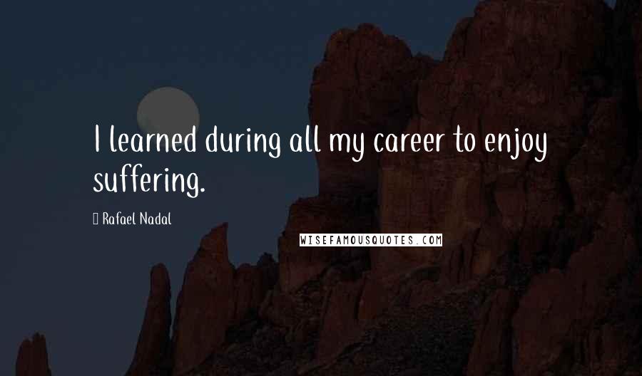 Rafael Nadal Quotes: I learned during all my career to enjoy suffering.