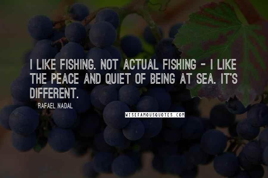 Rafael Nadal Quotes: I like fishing. Not actual fishing - I like the peace and quiet of being at sea. It's different.
