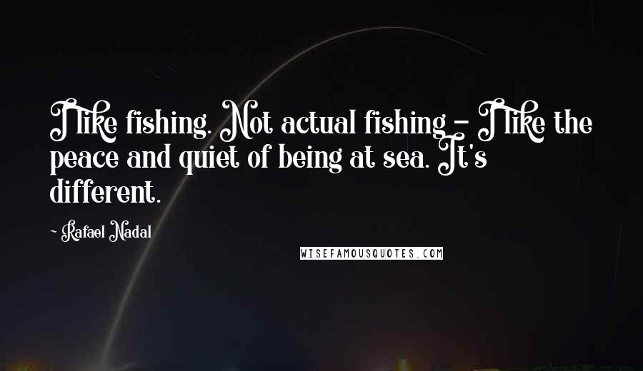 Rafael Nadal Quotes: I like fishing. Not actual fishing - I like the peace and quiet of being at sea. It's different.