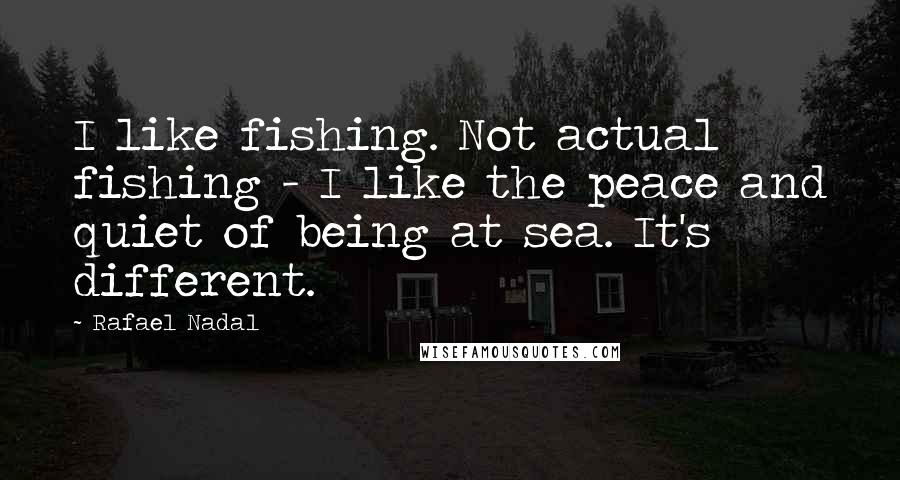 Rafael Nadal Quotes: I like fishing. Not actual fishing - I like the peace and quiet of being at sea. It's different.
