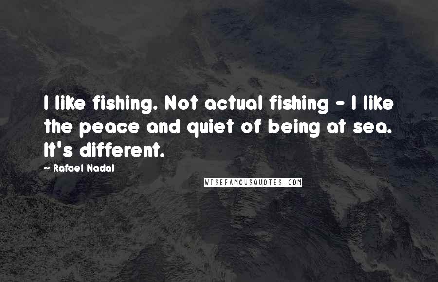 Rafael Nadal Quotes: I like fishing. Not actual fishing - I like the peace and quiet of being at sea. It's different.