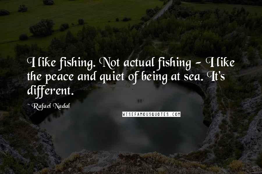 Rafael Nadal Quotes: I like fishing. Not actual fishing - I like the peace and quiet of being at sea. It's different.