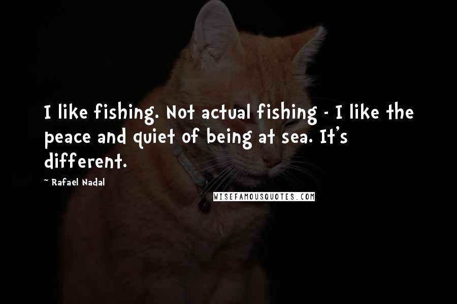 Rafael Nadal Quotes: I like fishing. Not actual fishing - I like the peace and quiet of being at sea. It's different.