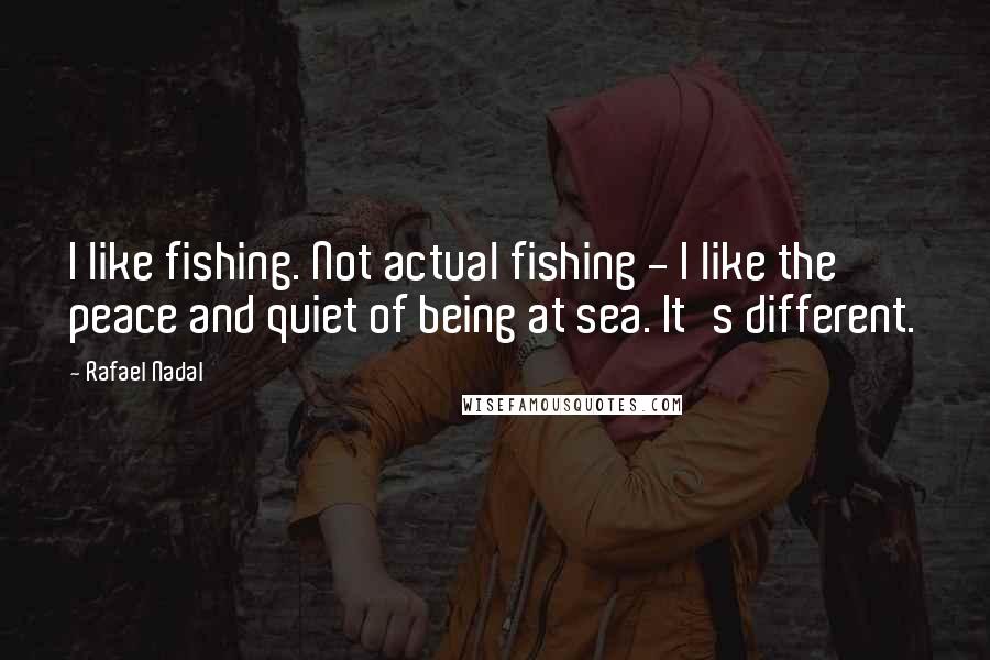 Rafael Nadal Quotes: I like fishing. Not actual fishing - I like the peace and quiet of being at sea. It's different.