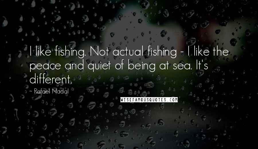 Rafael Nadal Quotes: I like fishing. Not actual fishing - I like the peace and quiet of being at sea. It's different.