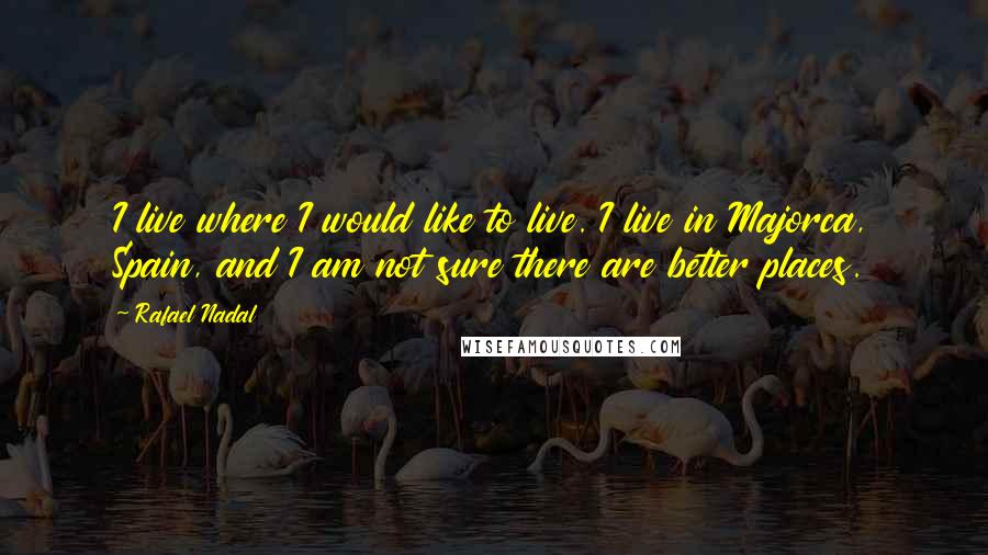 Rafael Nadal Quotes: I live where I would like to live. I live in Majorca, Spain, and I am not sure there are better places.