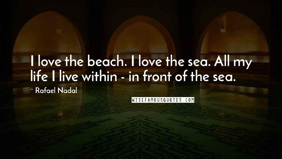 Rafael Nadal Quotes: I love the beach. I love the sea. All my life I live within - in front of the sea.