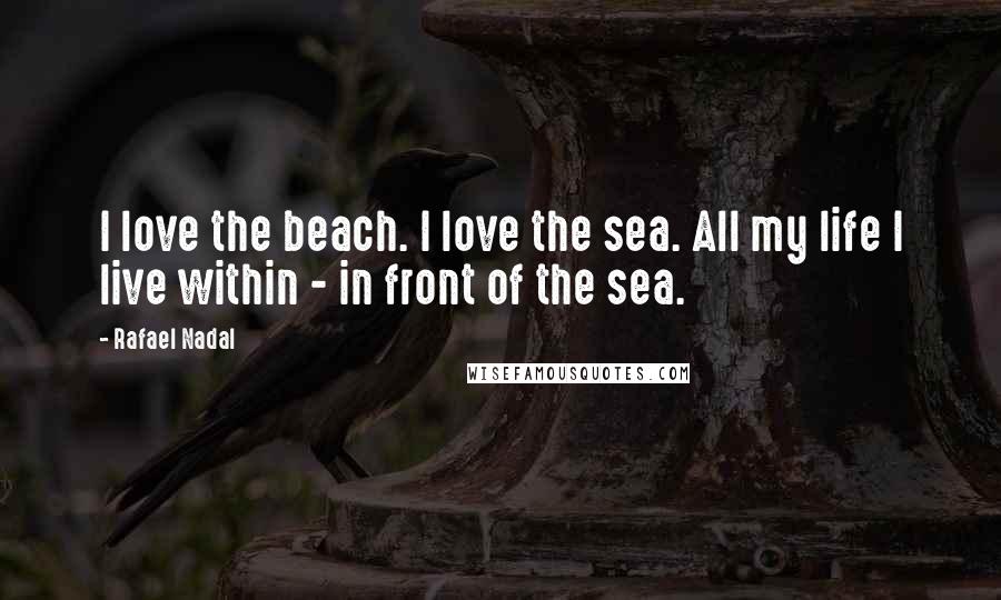 Rafael Nadal Quotes: I love the beach. I love the sea. All my life I live within - in front of the sea.