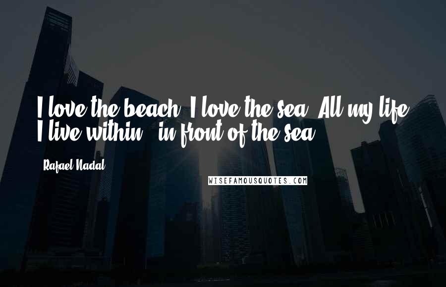 Rafael Nadal Quotes: I love the beach. I love the sea. All my life I live within - in front of the sea.