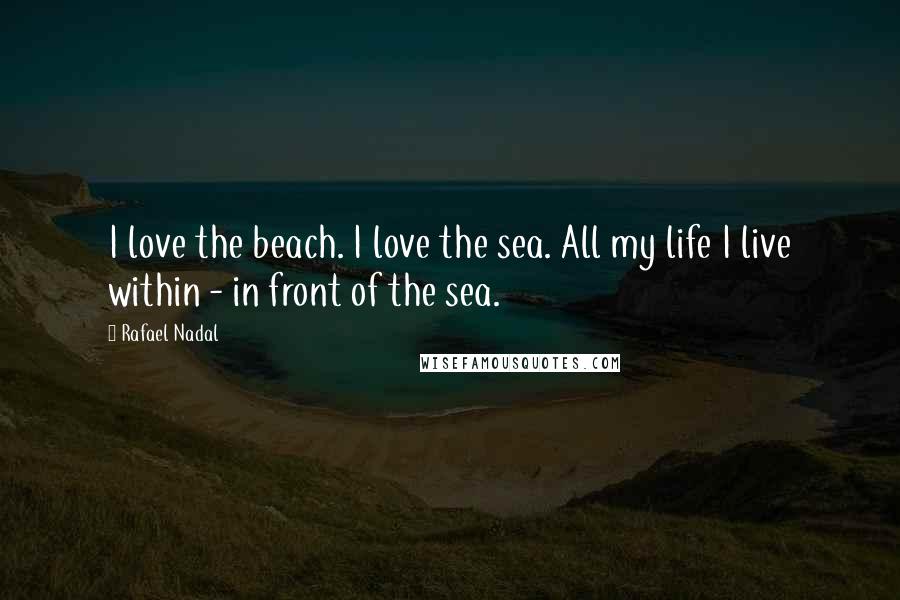 Rafael Nadal Quotes: I love the beach. I love the sea. All my life I live within - in front of the sea.