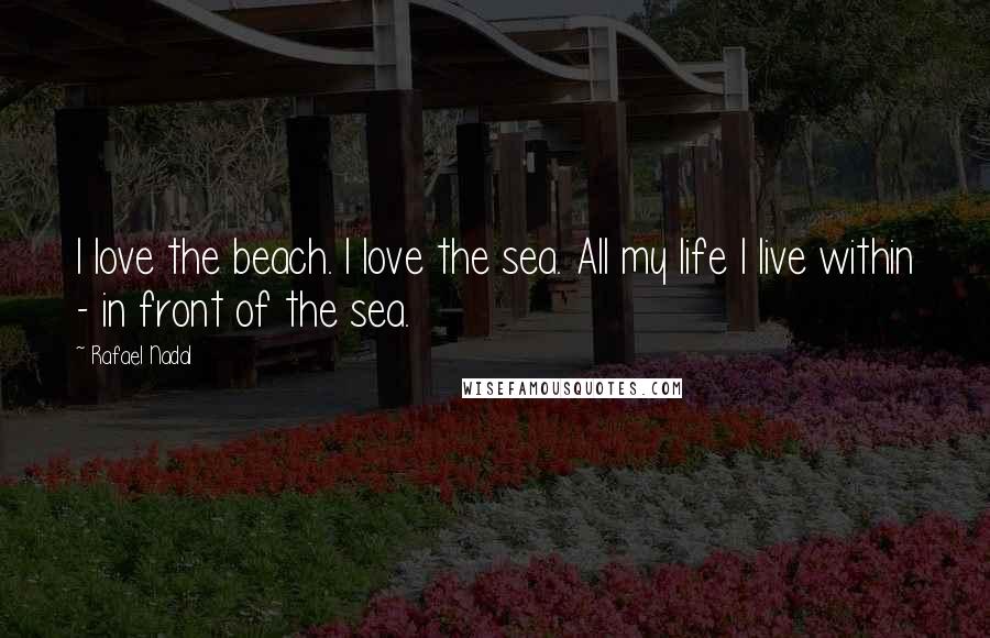 Rafael Nadal Quotes: I love the beach. I love the sea. All my life I live within - in front of the sea.