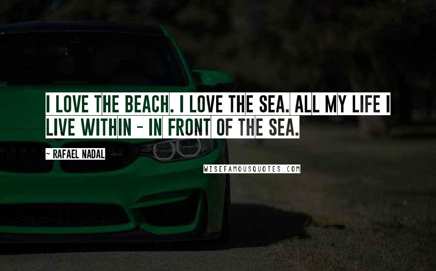 Rafael Nadal Quotes: I love the beach. I love the sea. All my life I live within - in front of the sea.