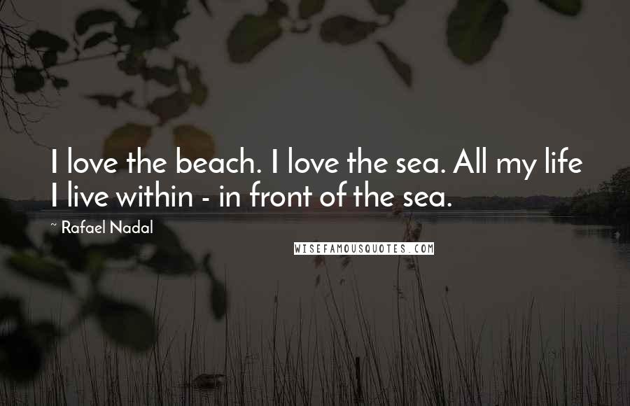 Rafael Nadal Quotes: I love the beach. I love the sea. All my life I live within - in front of the sea.