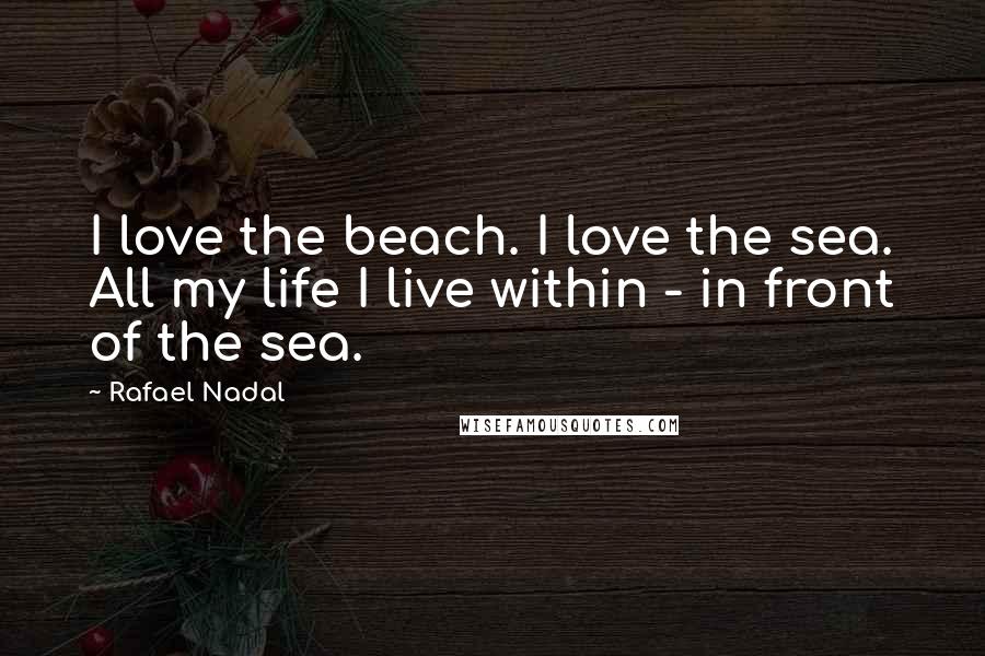 Rafael Nadal Quotes: I love the beach. I love the sea. All my life I live within - in front of the sea.