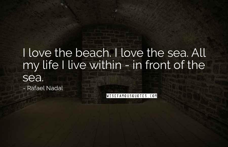 Rafael Nadal Quotes: I love the beach. I love the sea. All my life I live within - in front of the sea.