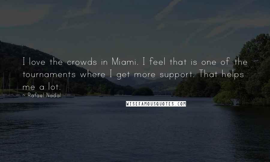 Rafael Nadal Quotes: I love the crowds in Miami. I feel that is one of the tournaments where I get more support. That helps me a lot.