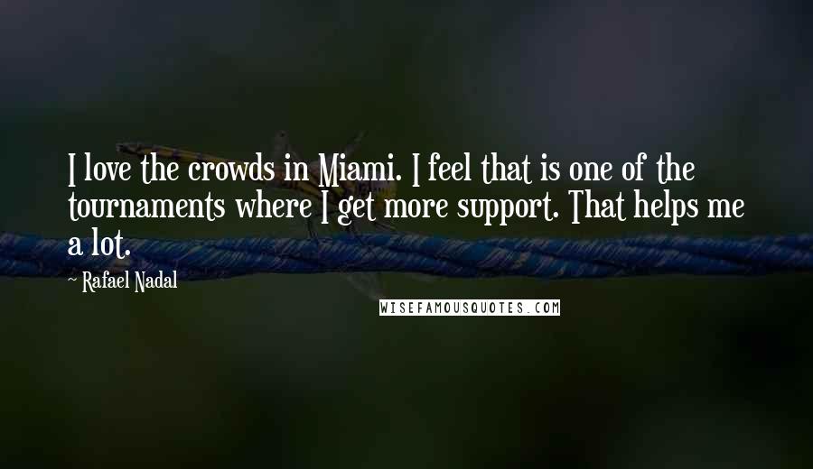 Rafael Nadal Quotes: I love the crowds in Miami. I feel that is one of the tournaments where I get more support. That helps me a lot.