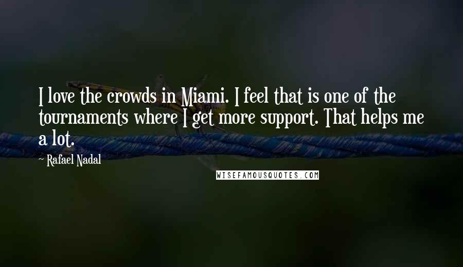 Rafael Nadal Quotes: I love the crowds in Miami. I feel that is one of the tournaments where I get more support. That helps me a lot.