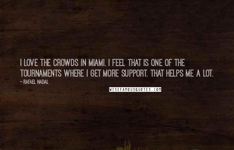 Rafael Nadal Quotes: I love the crowds in Miami. I feel that is one of the tournaments where I get more support. That helps me a lot.