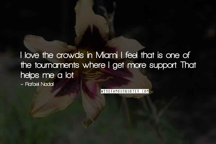 Rafael Nadal Quotes: I love the crowds in Miami. I feel that is one of the tournaments where I get more support. That helps me a lot.