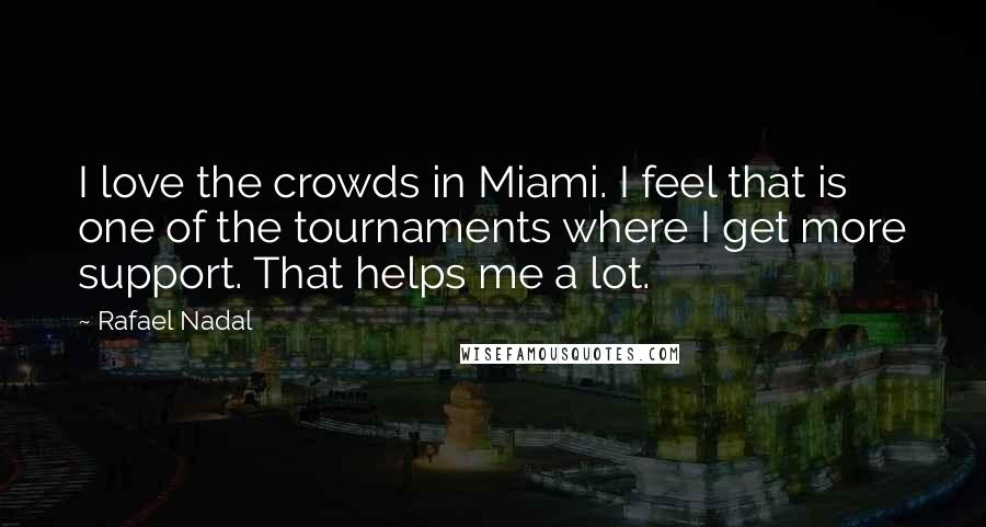 Rafael Nadal Quotes: I love the crowds in Miami. I feel that is one of the tournaments where I get more support. That helps me a lot.