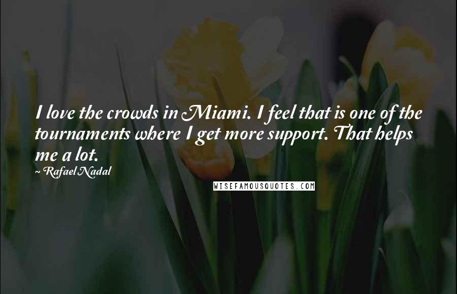 Rafael Nadal Quotes: I love the crowds in Miami. I feel that is one of the tournaments where I get more support. That helps me a lot.