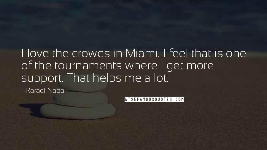 Rafael Nadal Quotes: I love the crowds in Miami. I feel that is one of the tournaments where I get more support. That helps me a lot.