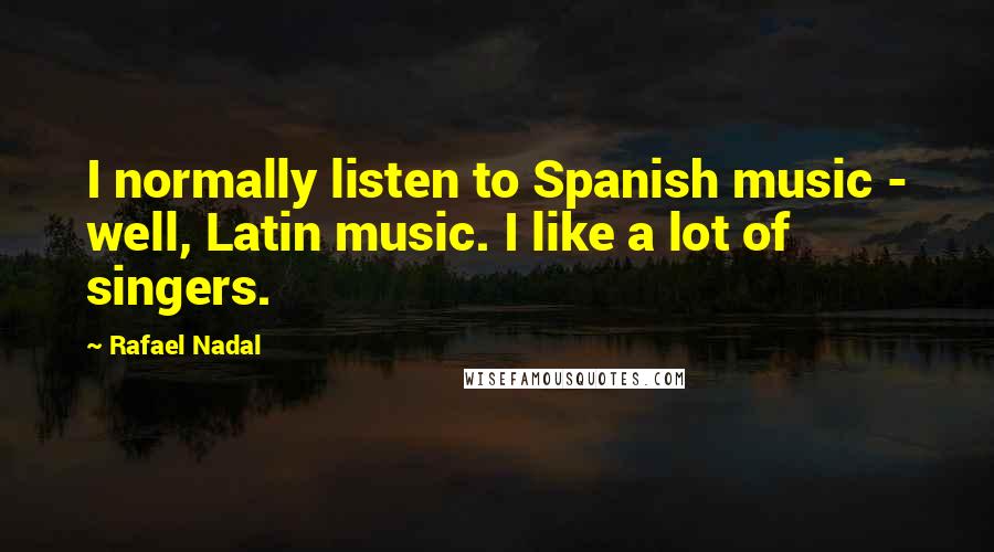 Rafael Nadal Quotes: I normally listen to Spanish music - well, Latin music. I like a lot of singers.