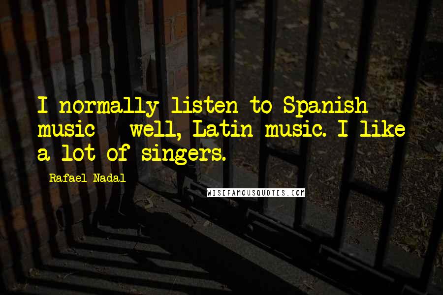 Rafael Nadal Quotes: I normally listen to Spanish music - well, Latin music. I like a lot of singers.