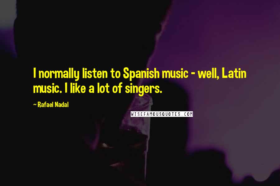 Rafael Nadal Quotes: I normally listen to Spanish music - well, Latin music. I like a lot of singers.
