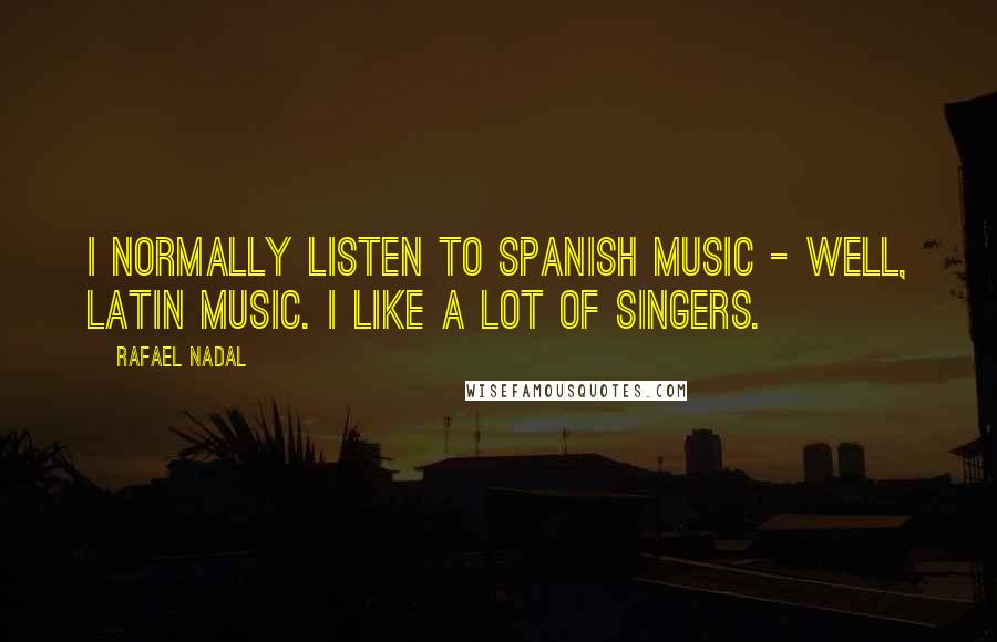 Rafael Nadal Quotes: I normally listen to Spanish music - well, Latin music. I like a lot of singers.