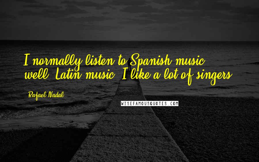 Rafael Nadal Quotes: I normally listen to Spanish music - well, Latin music. I like a lot of singers.