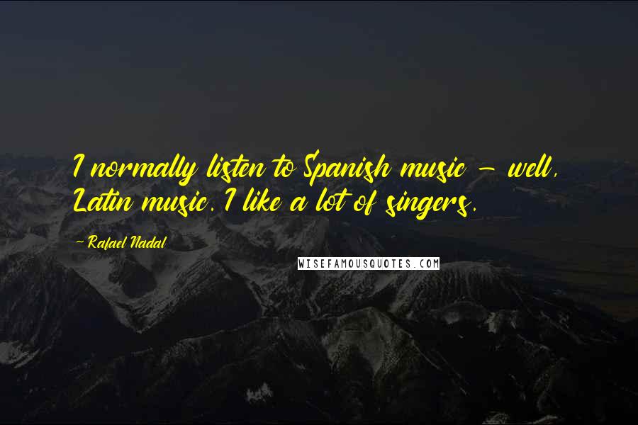 Rafael Nadal Quotes: I normally listen to Spanish music - well, Latin music. I like a lot of singers.