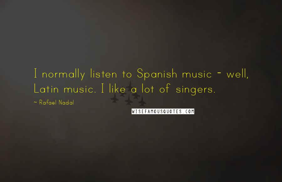 Rafael Nadal Quotes: I normally listen to Spanish music - well, Latin music. I like a lot of singers.