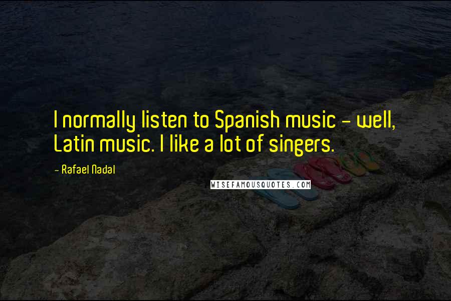 Rafael Nadal Quotes: I normally listen to Spanish music - well, Latin music. I like a lot of singers.