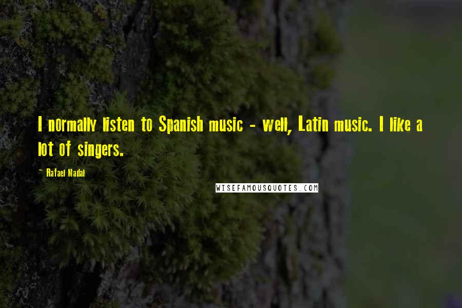 Rafael Nadal Quotes: I normally listen to Spanish music - well, Latin music. I like a lot of singers.