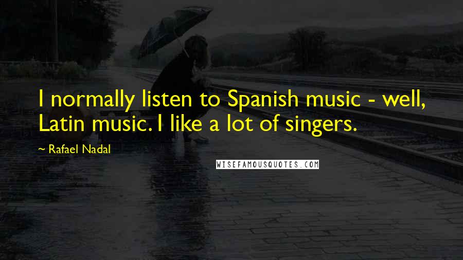 Rafael Nadal Quotes: I normally listen to Spanish music - well, Latin music. I like a lot of singers.