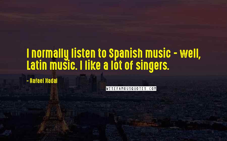 Rafael Nadal Quotes: I normally listen to Spanish music - well, Latin music. I like a lot of singers.