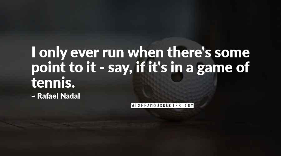 Rafael Nadal Quotes: I only ever run when there's some point to it - say, if it's in a game of tennis.