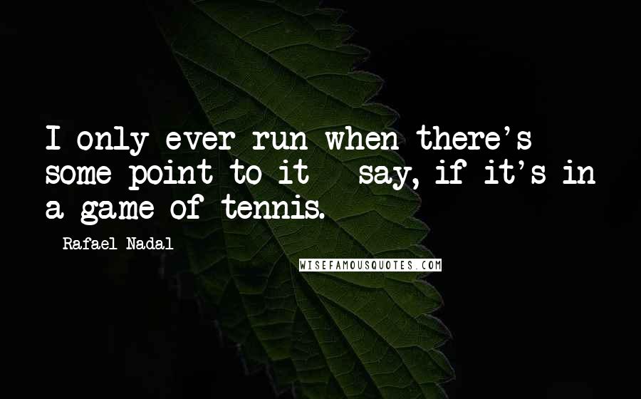 Rafael Nadal Quotes: I only ever run when there's some point to it - say, if it's in a game of tennis.