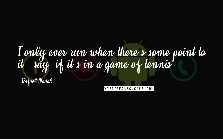Rafael Nadal Quotes: I only ever run when there's some point to it - say, if it's in a game of tennis.
