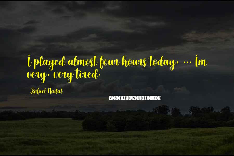 Rafael Nadal Quotes: I played almost four hours today, ... Im very, very tired.
