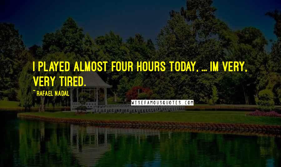 Rafael Nadal Quotes: I played almost four hours today, ... Im very, very tired.
