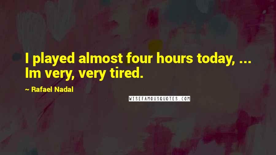 Rafael Nadal Quotes: I played almost four hours today, ... Im very, very tired.