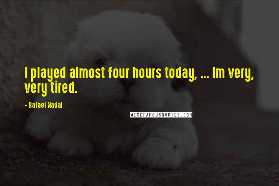 Rafael Nadal Quotes: I played almost four hours today, ... Im very, very tired.